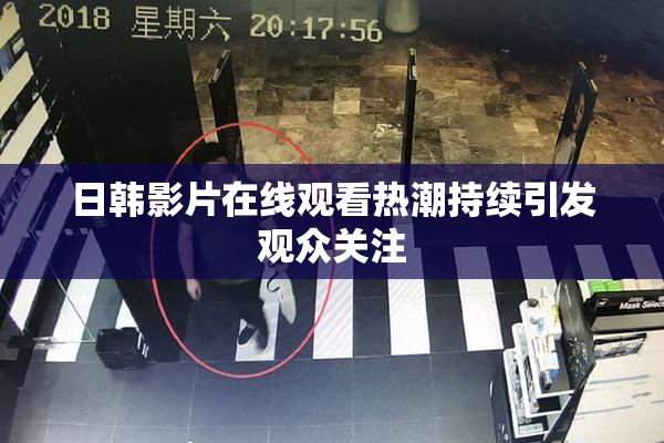 日韩影片在线观看热潮持续引发观众关注