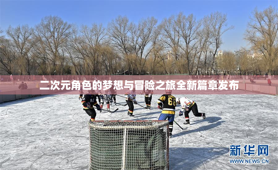 二次元角色的梦想与冒险之旅全新篇章发布