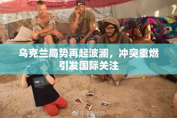 乌克兰局势再起波澜，冲突重燃引发国际关注