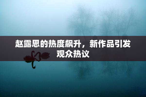 赵露思的热度飙升，新作品引发观众热议