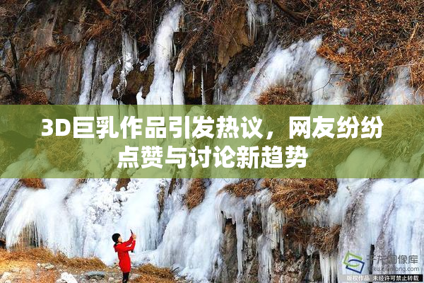 3D巨乳作品引发热议，网友纷纷点赞与讨论新趋势