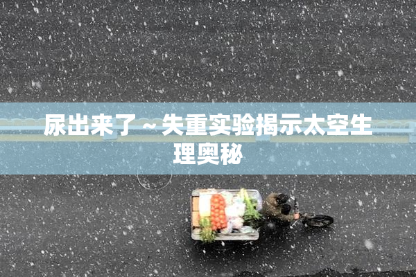 尿出来了～失重实验揭示太空生理奥秘