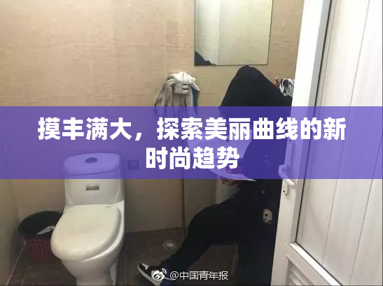 摸丰满大，探索美丽曲线的新时尚趋势