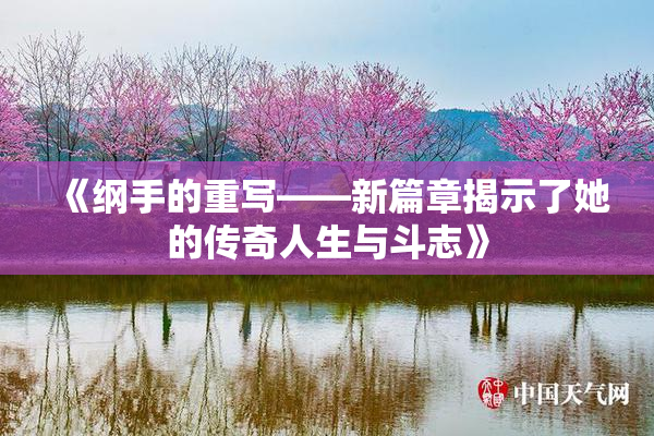 《纲手的重写——新篇章揭示了她的传奇人生与斗志》