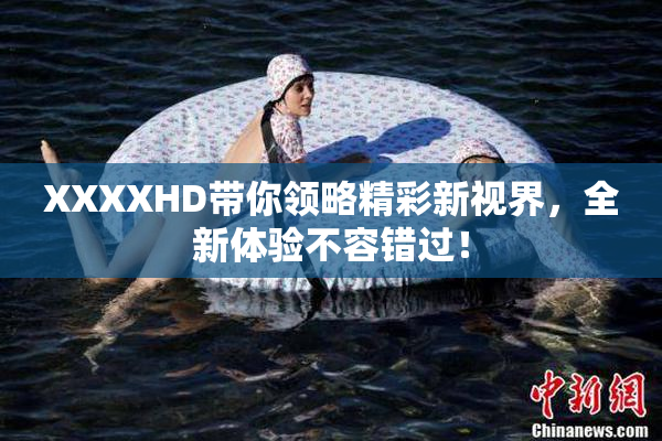 XXXXHD带你领略精彩新视界，全新体验不容错过！