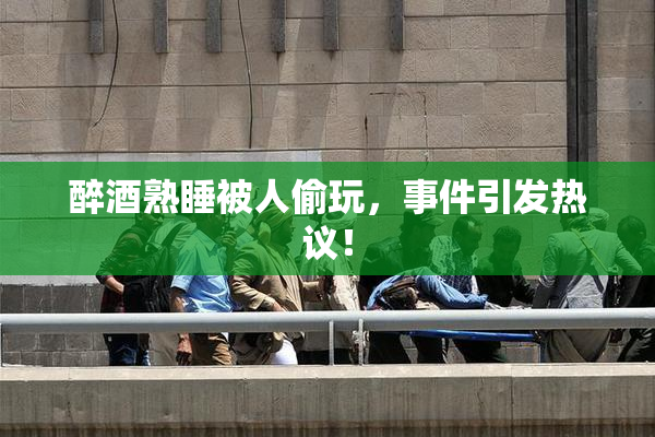 醉酒熟睡被人偷玩，事件引发热议！