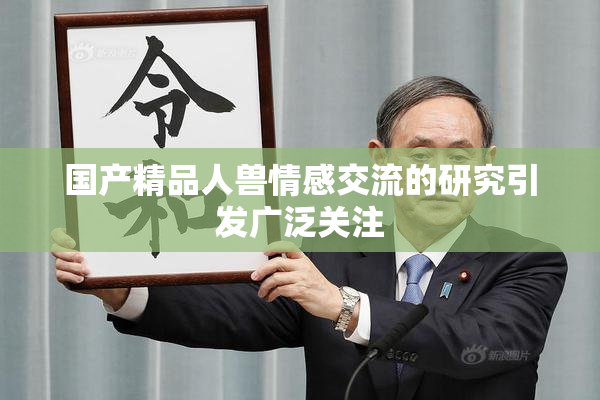 国产精品人兽情感交流的研究引发广泛关注