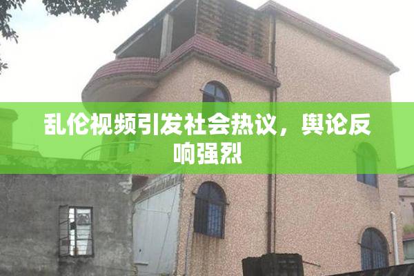 乱伦视频引发社会热议，舆论反响强烈