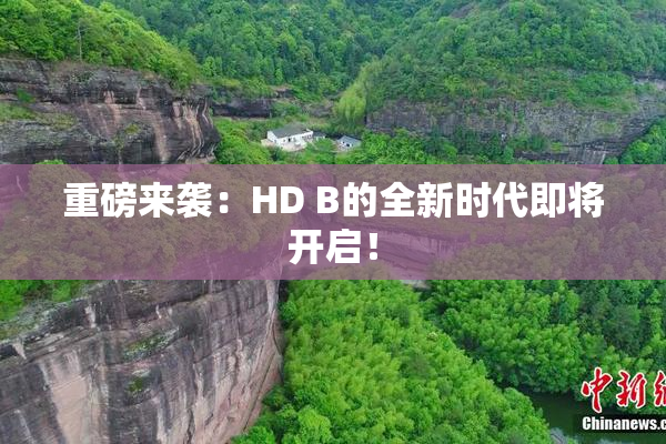 重磅来袭：HD B的全新时代即将开启！