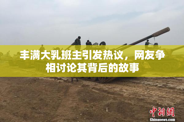 丰满大乳班主引发热议，网友争相讨论其背后的故事