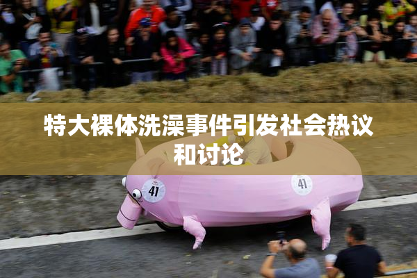 特大裸体洗澡事件引发社会热议和讨论