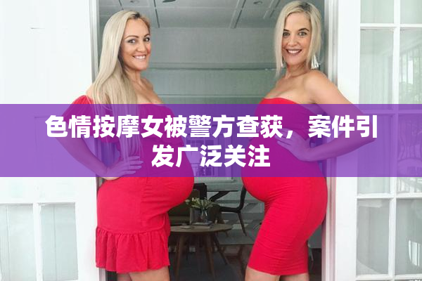 色情按摩女被警方查获，案件引发广泛关注