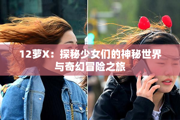 12萝X：探秘少女们的神秘世界与奇幻冒险之旅