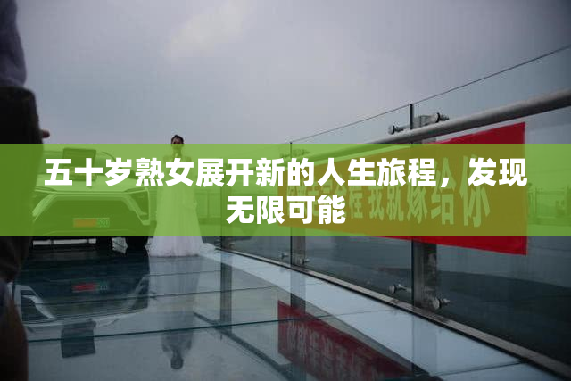 五十岁熟女展开新的人生旅程，发现无限可能