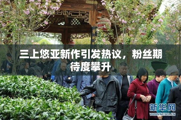 三上悠亚新作引发热议，粉丝期待度攀升