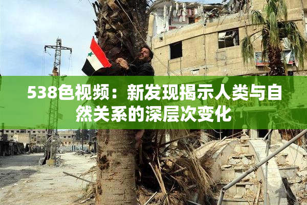 538色视频：新发现揭示人类与自然关系的深层次变化