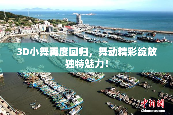 3D小舞再度回归，舞动精彩绽放独特魅力！