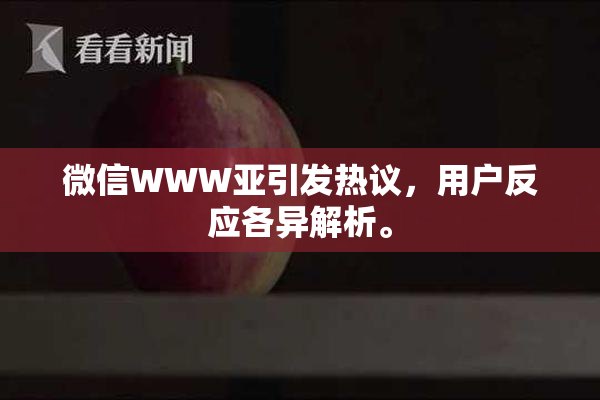 微信WWW亚引发热议，用户反应各异解析。