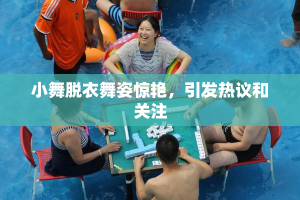 小舞脱衣舞姿惊艳，引发热议和关注