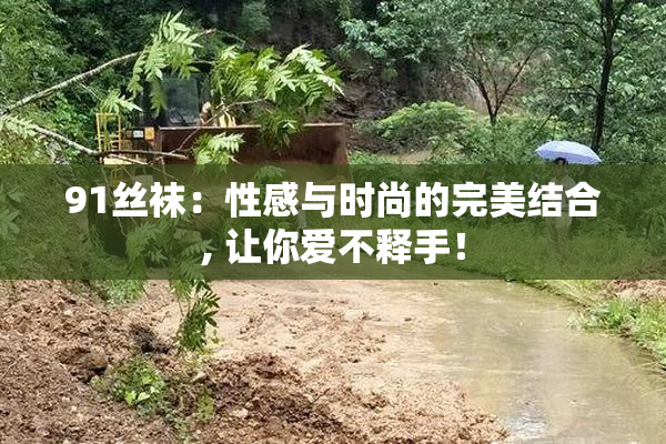 91丝袜：性感与时尚的完美结合, 让你爱不释手！