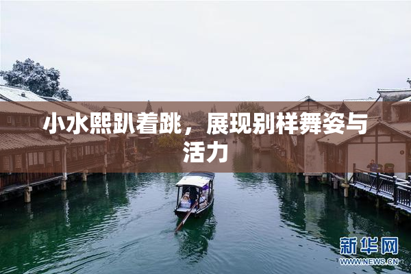 小水熙趴着跳，展现别样舞姿与活力