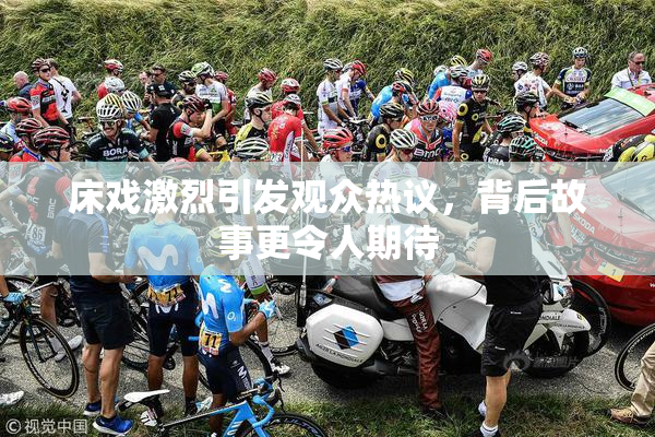 床戏激烈引发观众热议，背后故事更令人期待