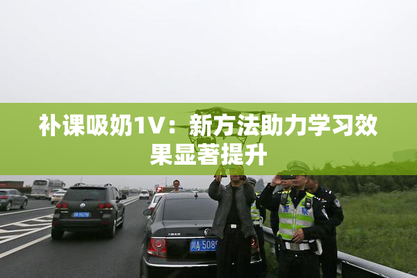 补课吸奶1V：新方法助力学习效果显著提升
