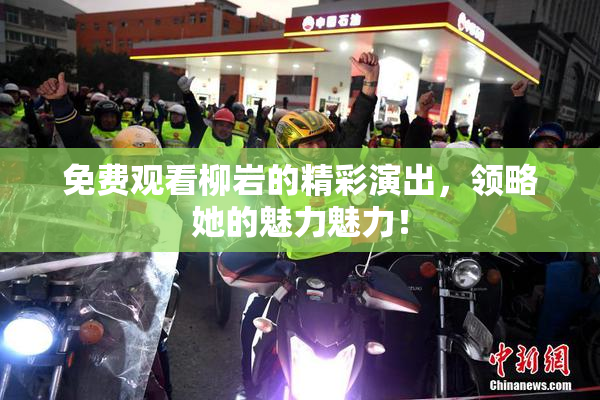 免费观看柳岩的精彩演出，领略她的魅力魅力！