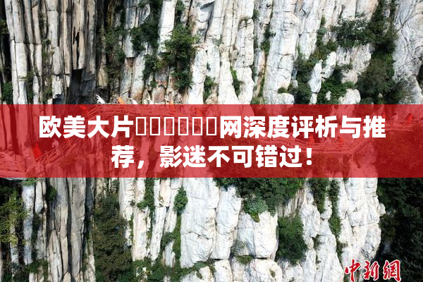 欧美大片❌‌❌‌❌‌网深度评析与推荐，影迷不可错过！