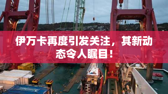 伊万卡再度引发关注，其新动态令人瞩目！