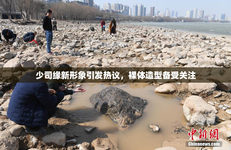 少司缘新形象引发热议，裸体造型备受关注