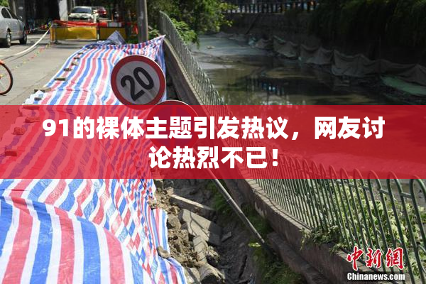 91的裸体主题引发热议，网友讨论热烈不已！