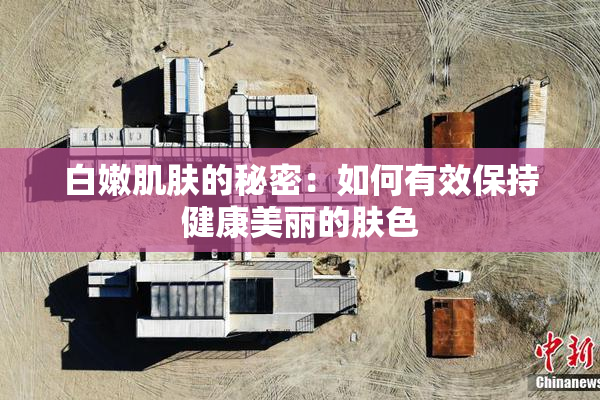 白嫩肌肤的秘密：如何有效保持健康美丽的肤色
