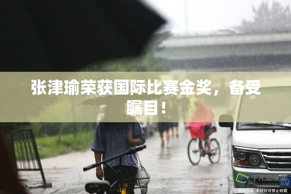 张津瑜荣获国际比赛金奖，备受瞩目！