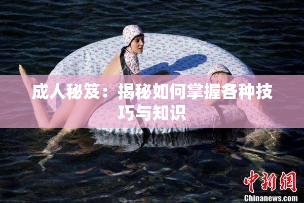 成人秘笈：揭秘如何掌握各种技巧与知识