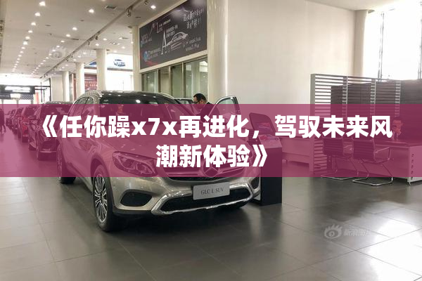 《任你躁x7x再进化，驾驭未来风潮新体验》