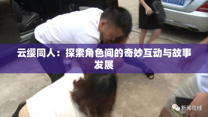云缨同人：探索角色间的奇妙互动与故事发展