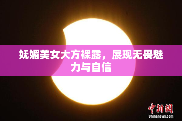 妩媚美女大方裸露，展现无畏魅力与自信