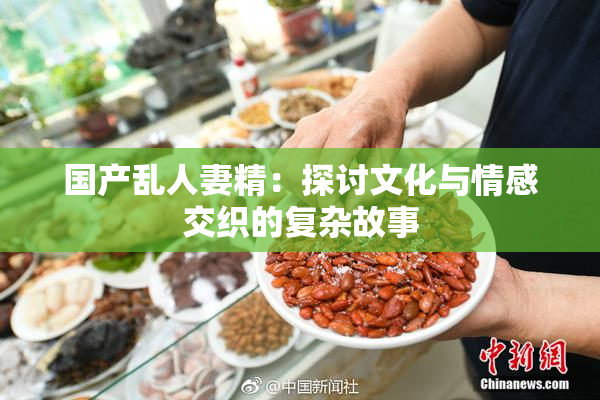 国产乱人妻精：探讨文化与情感交织的复杂故事