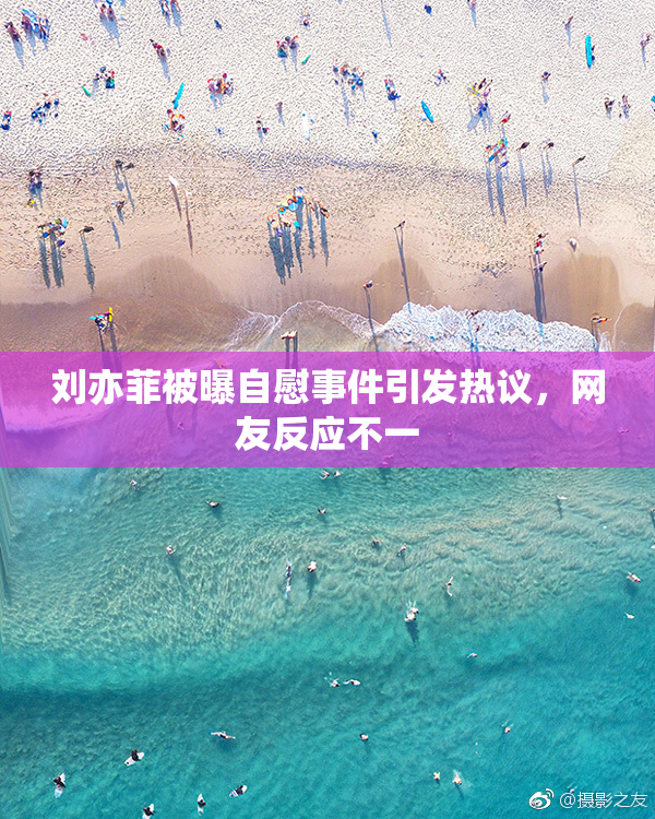 刘亦菲被曝自慰事件引发热议，网友反应不一
