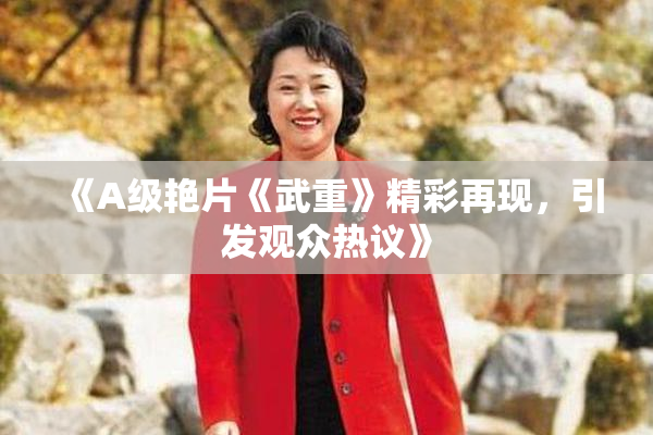 《A级艳片《武重》精彩再现，引发观众热议》