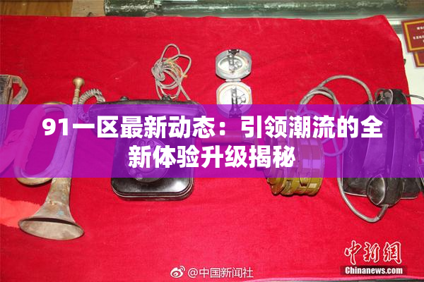 91一区最新动态：引领潮流的全新体验升级揭秘