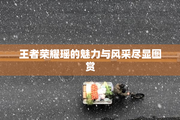 王者荣耀瑶的魅力与风采尽显图赏