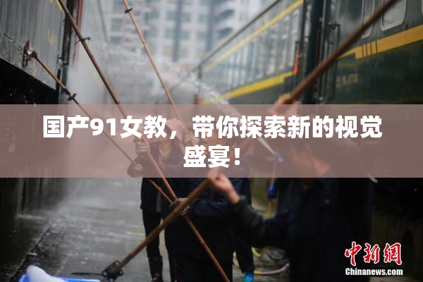 国产91女教，带你探索新的视觉盛宴！