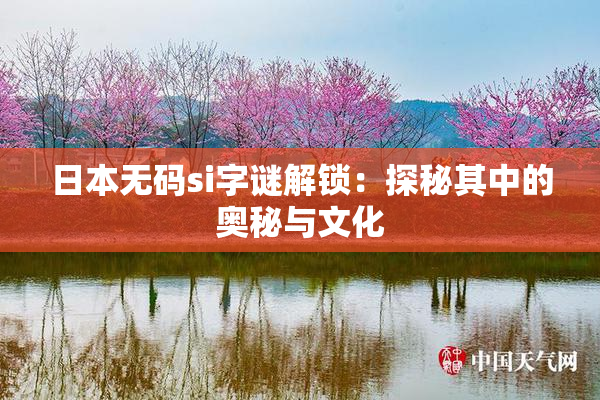 日本无码si字谜解锁：探秘其中的奥秘与文化