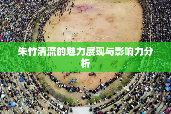 朱竹清流的魅力展现与影响力分析
