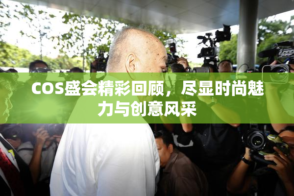 COS盛会精彩回顾，尽显时尚魅力与创意风采