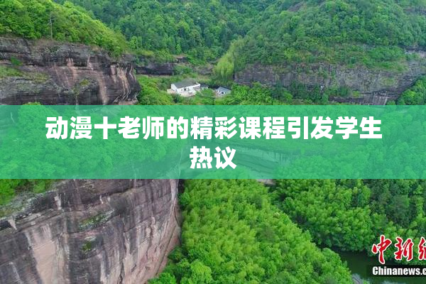 动漫十老师的精彩课程引发学生热议