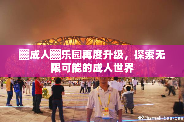 ▓成人▓乐园再度升级，探索无限可能的成人世界