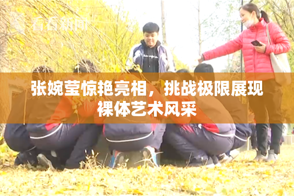张婉莹惊艳亮相，挑战极限展现裸体艺术风采